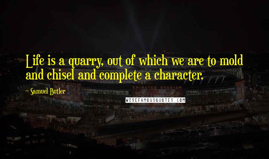 Samuel Butler Quotes: Life is a quarry, out of which we are to mold and chisel and complete a character.