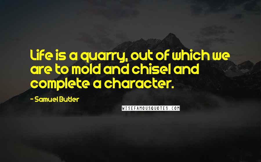 Samuel Butler Quotes: Life is a quarry, out of which we are to mold and chisel and complete a character.
