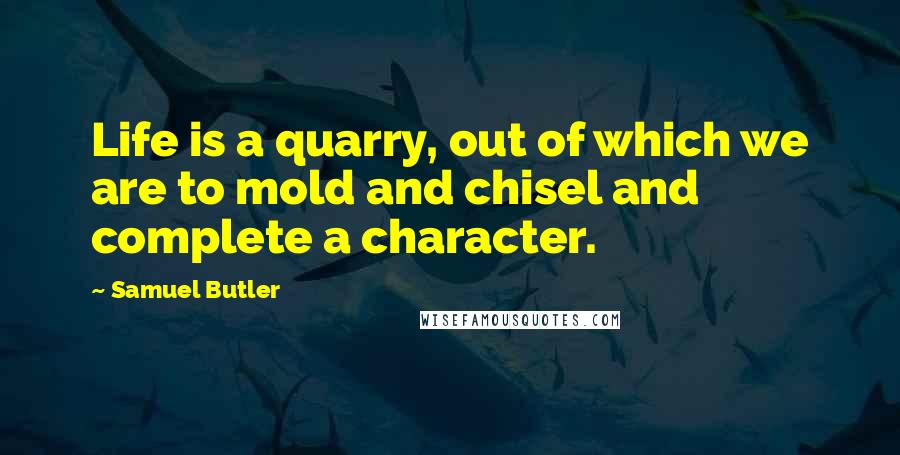Samuel Butler Quotes: Life is a quarry, out of which we are to mold and chisel and complete a character.