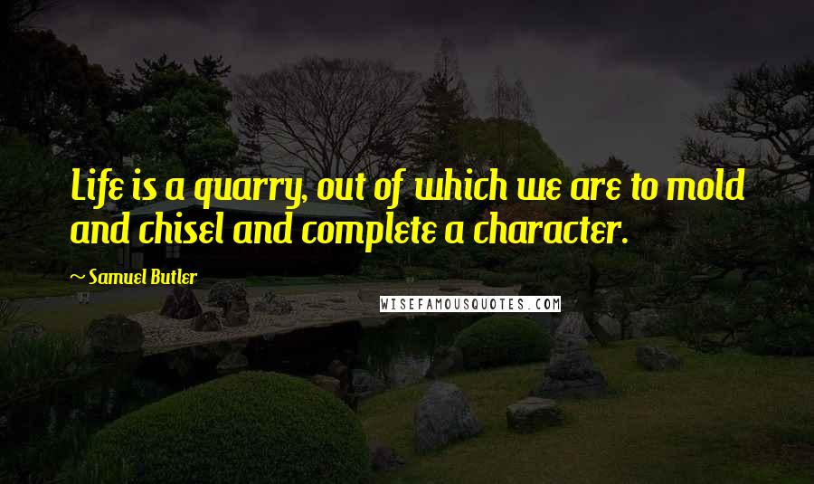 Samuel Butler Quotes: Life is a quarry, out of which we are to mold and chisel and complete a character.