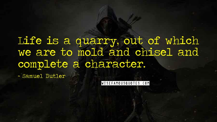 Samuel Butler Quotes: Life is a quarry, out of which we are to mold and chisel and complete a character.
