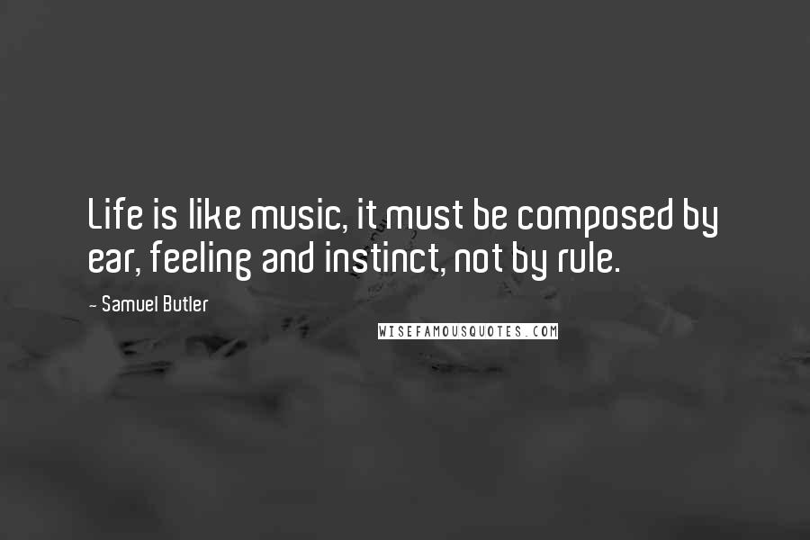 Samuel Butler Quotes: Life is like music, it must be composed by ear, feeling and instinct, not by rule.