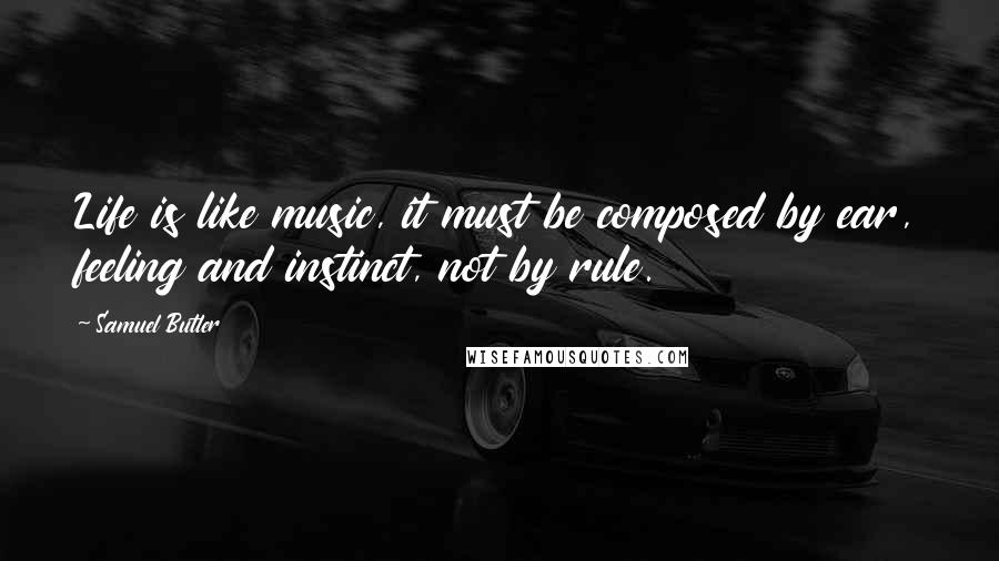 Samuel Butler Quotes: Life is like music, it must be composed by ear, feeling and instinct, not by rule.