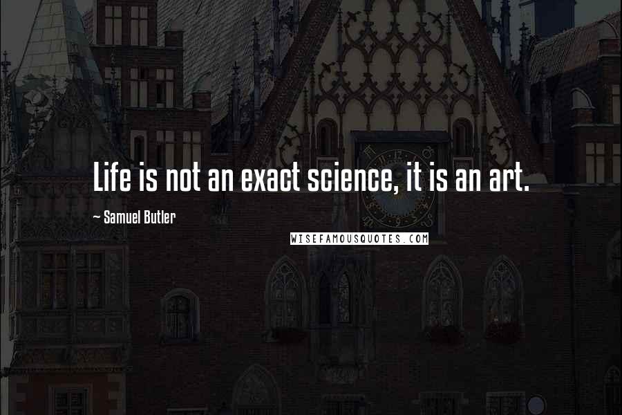 Samuel Butler Quotes: Life is not an exact science, it is an art.