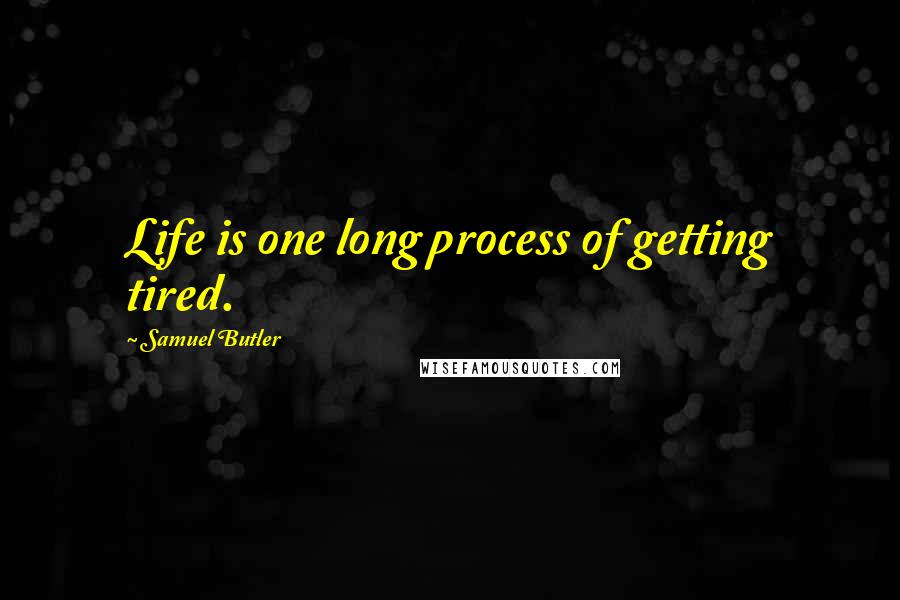 Samuel Butler Quotes: Life is one long process of getting tired.