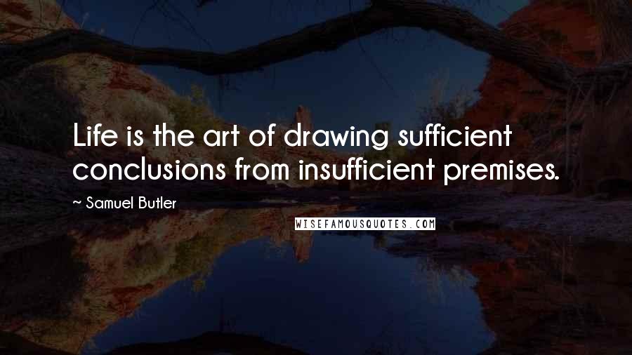 Samuel Butler Quotes: Life is the art of drawing sufficient conclusions from insufficient premises.