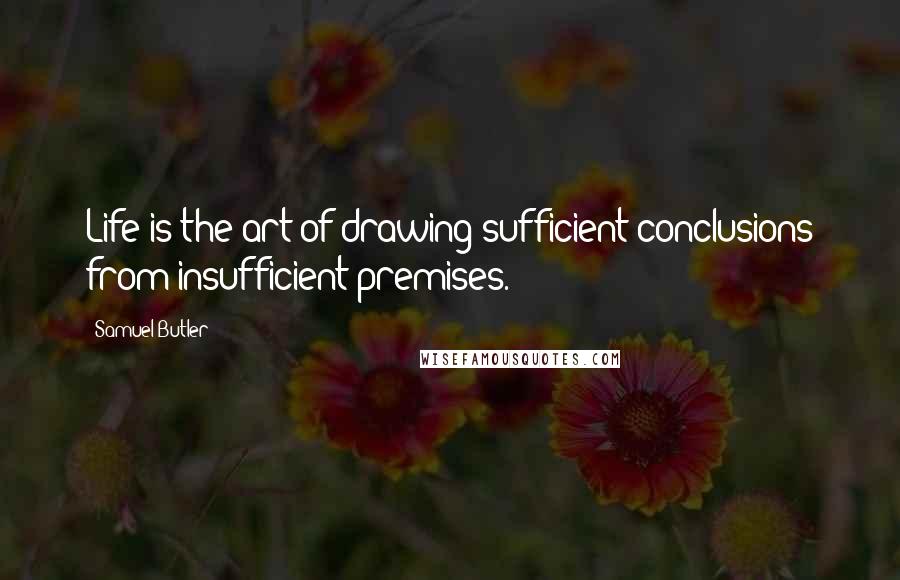 Samuel Butler Quotes: Life is the art of drawing sufficient conclusions from insufficient premises.