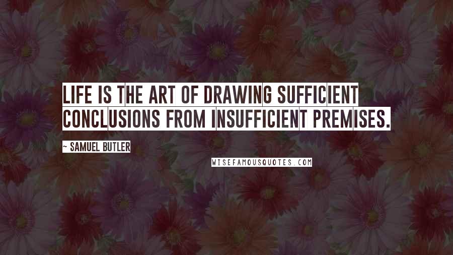 Samuel Butler Quotes: Life is the art of drawing sufficient conclusions from insufficient premises.