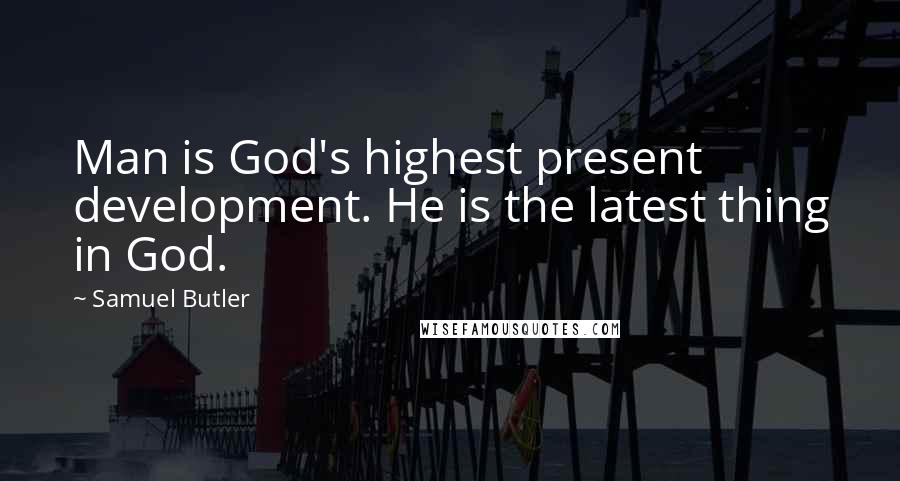 Samuel Butler Quotes: Man is God's highest present development. He is the latest thing in God.