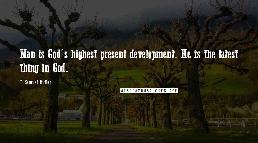 Samuel Butler Quotes: Man is God's highest present development. He is the latest thing in God.