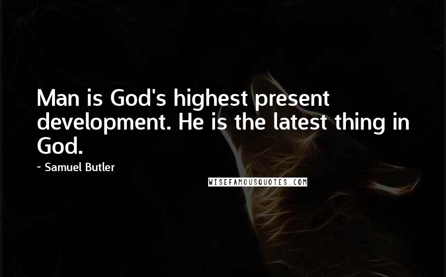 Samuel Butler Quotes: Man is God's highest present development. He is the latest thing in God.