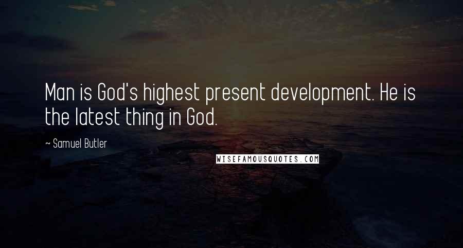 Samuel Butler Quotes: Man is God's highest present development. He is the latest thing in God.
