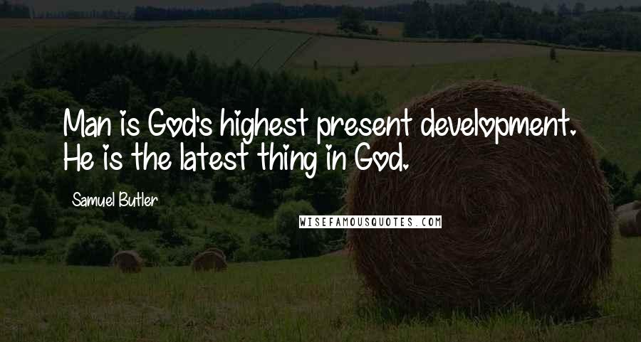 Samuel Butler Quotes: Man is God's highest present development. He is the latest thing in God.