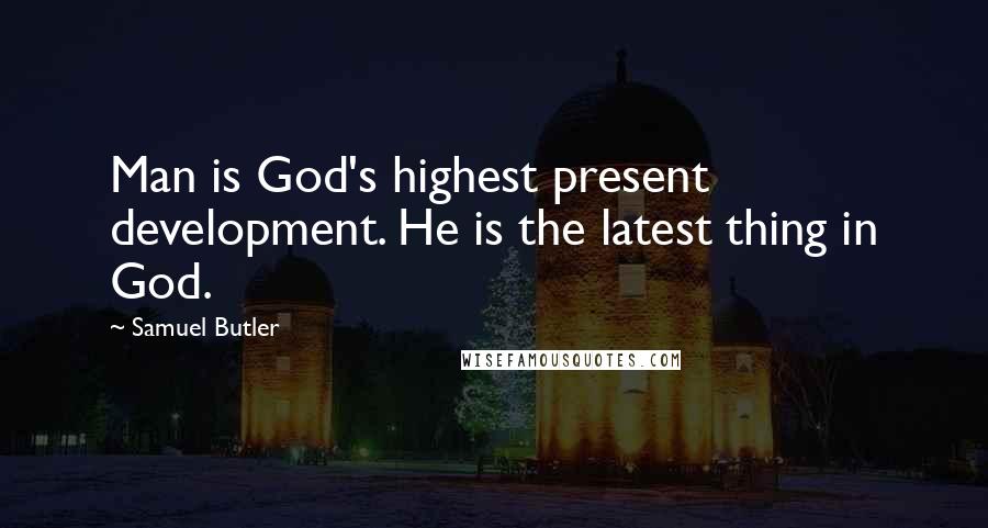 Samuel Butler Quotes: Man is God's highest present development. He is the latest thing in God.