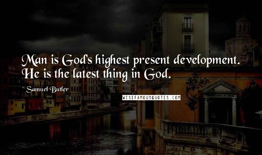 Samuel Butler Quotes: Man is God's highest present development. He is the latest thing in God.