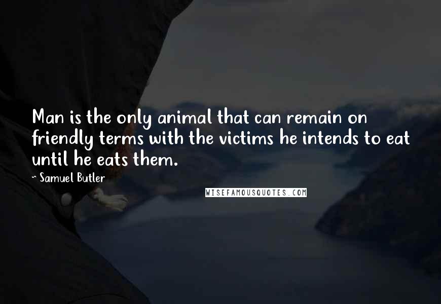 Samuel Butler Quotes: Man is the only animal that can remain on friendly terms with the victims he intends to eat until he eats them.