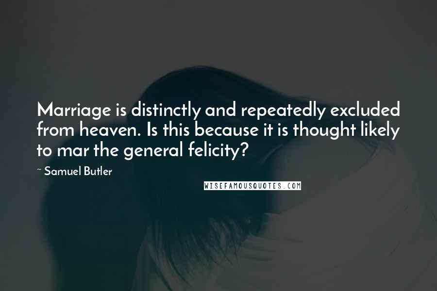 Samuel Butler Quotes: Marriage is distinctly and repeatedly excluded from heaven. Is this because it is thought likely to mar the general felicity?