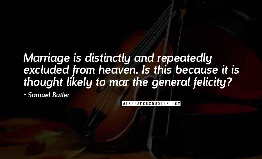 Samuel Butler Quotes: Marriage is distinctly and repeatedly excluded from heaven. Is this because it is thought likely to mar the general felicity?