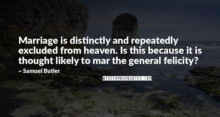 Samuel Butler Quotes: Marriage is distinctly and repeatedly excluded from heaven. Is this because it is thought likely to mar the general felicity?