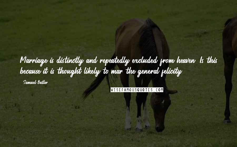 Samuel Butler Quotes: Marriage is distinctly and repeatedly excluded from heaven. Is this because it is thought likely to mar the general felicity?