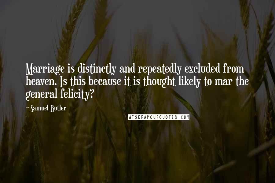 Samuel Butler Quotes: Marriage is distinctly and repeatedly excluded from heaven. Is this because it is thought likely to mar the general felicity?