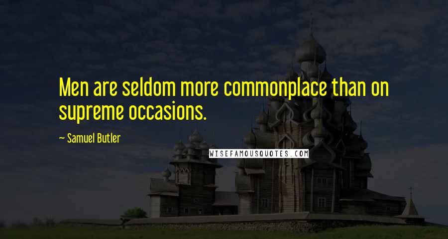 Samuel Butler Quotes: Men are seldom more commonplace than on supreme occasions.