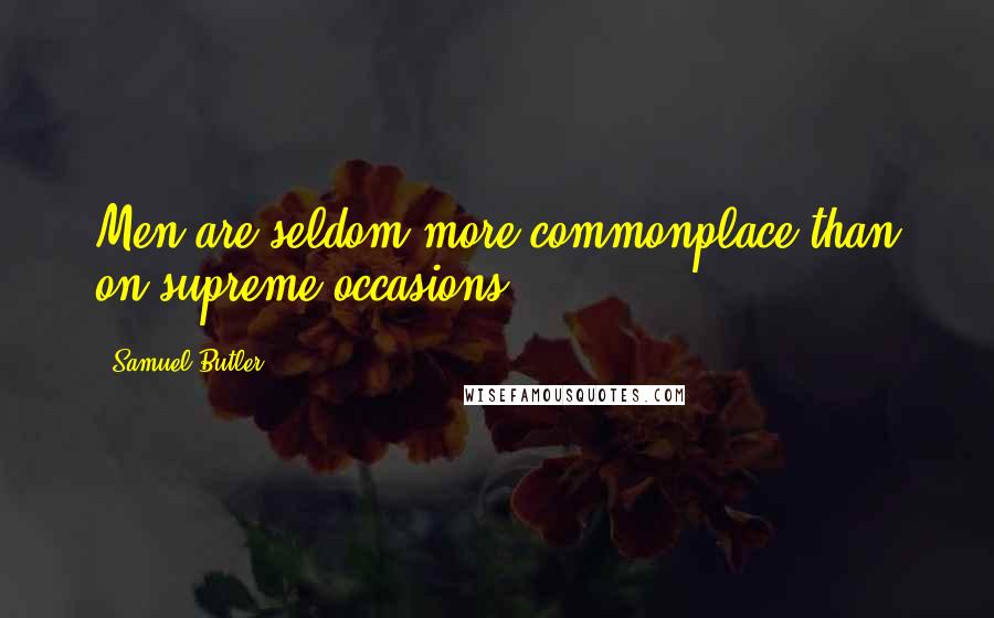 Samuel Butler Quotes: Men are seldom more commonplace than on supreme occasions.