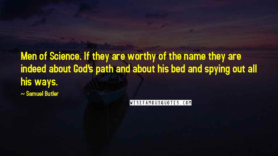 Samuel Butler Quotes: Men of Science. If they are worthy of the name they are indeed about God's path and about his bed and spying out all his ways.