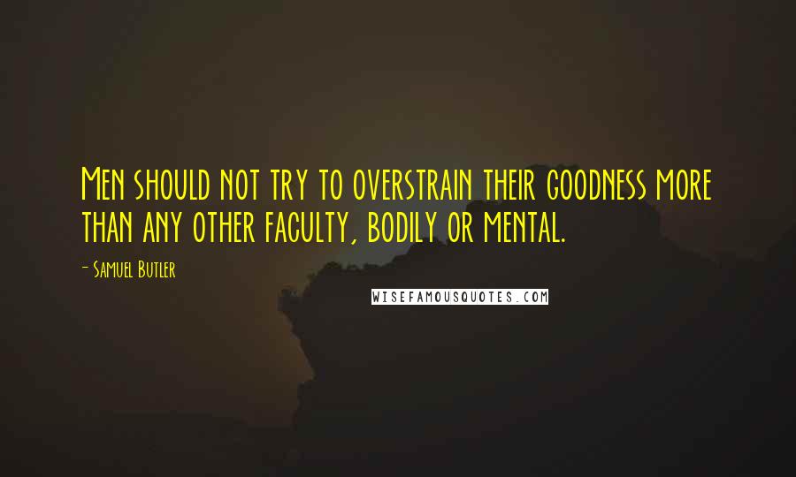 Samuel Butler Quotes: Men should not try to overstrain their goodness more than any other faculty, bodily or mental.