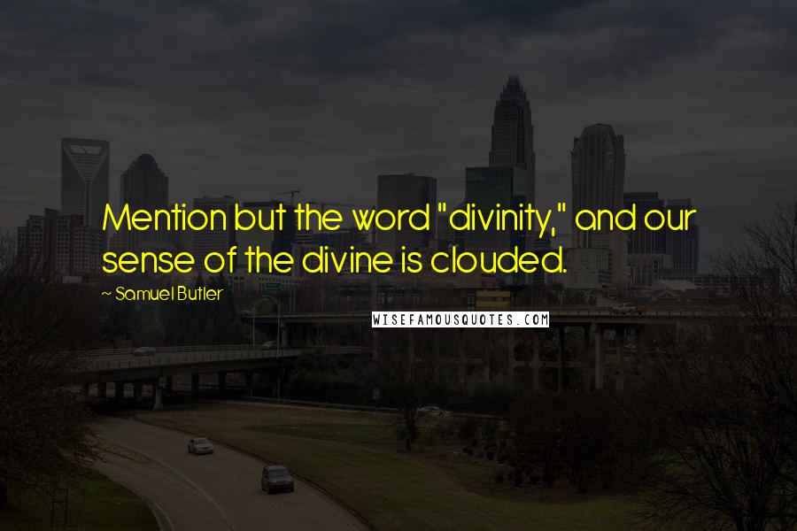Samuel Butler Quotes: Mention but the word "divinity," and our sense of the divine is clouded.