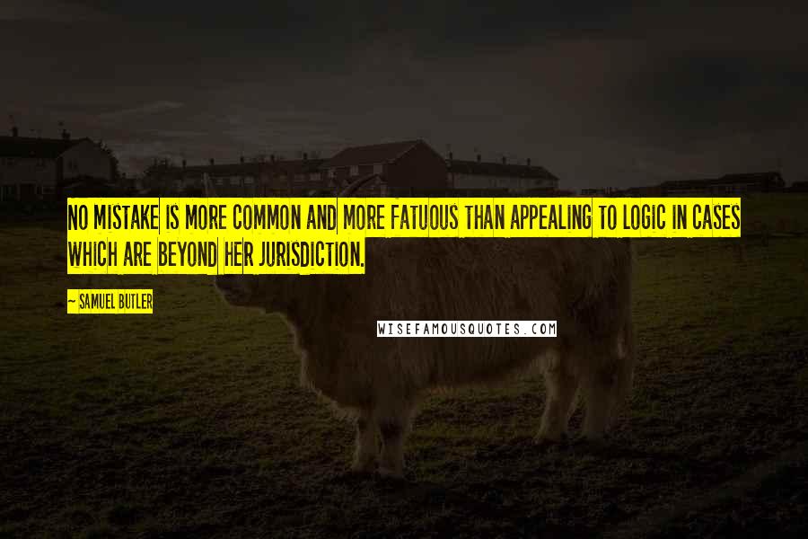 Samuel Butler Quotes: No mistake is more common and more fatuous than appealing to logic in cases which are beyond her jurisdiction.