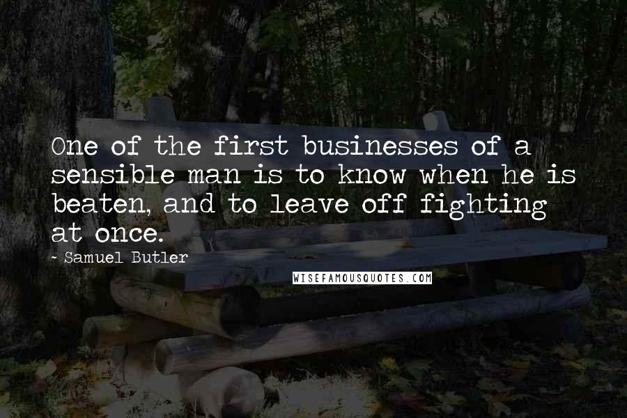 Samuel Butler Quotes: One of the first businesses of a sensible man is to know when he is beaten, and to leave off fighting at once.