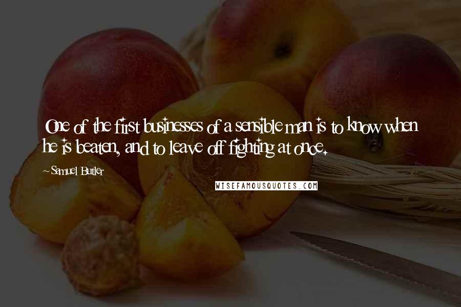 Samuel Butler Quotes: One of the first businesses of a sensible man is to know when he is beaten, and to leave off fighting at once.