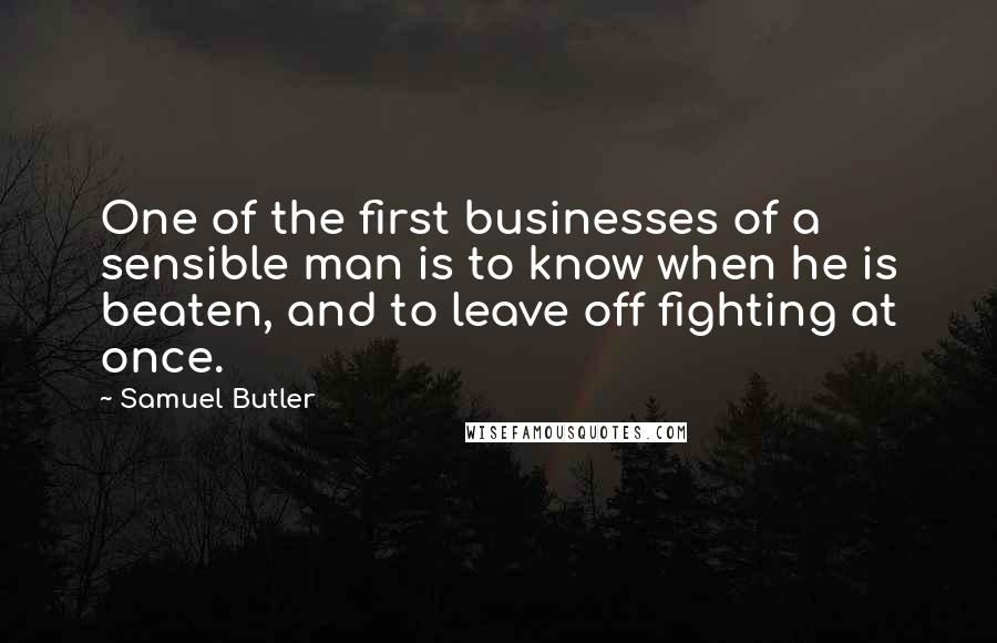 Samuel Butler Quotes: One of the first businesses of a sensible man is to know when he is beaten, and to leave off fighting at once.