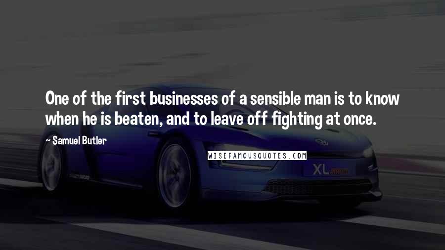 Samuel Butler Quotes: One of the first businesses of a sensible man is to know when he is beaten, and to leave off fighting at once.