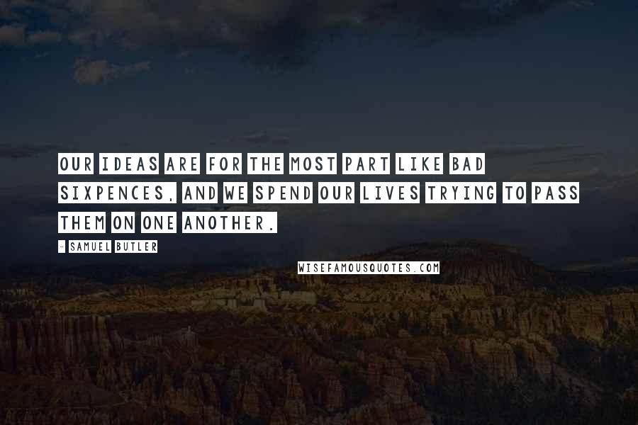 Samuel Butler Quotes: Our ideas are for the most part like bad sixpences, and we spend our lives trying to pass them on one another.