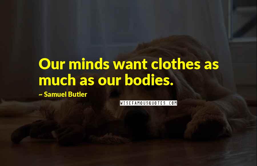 Samuel Butler Quotes: Our minds want clothes as much as our bodies.