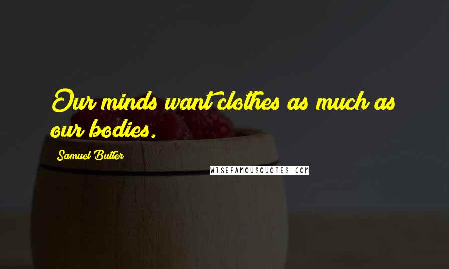 Samuel Butler Quotes: Our minds want clothes as much as our bodies.
