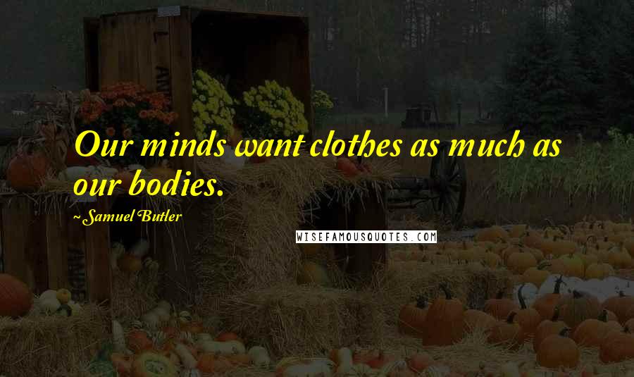 Samuel Butler Quotes: Our minds want clothes as much as our bodies.
