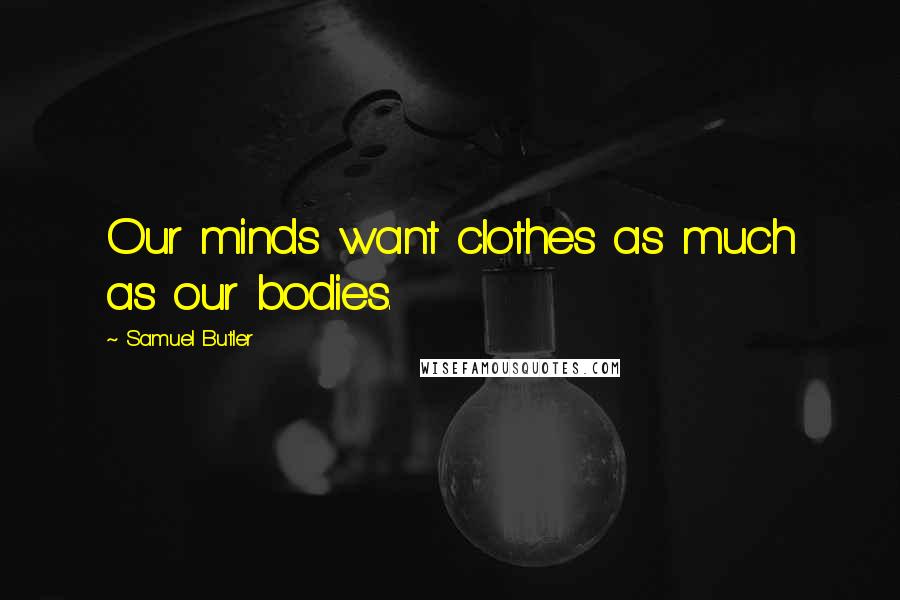 Samuel Butler Quotes: Our minds want clothes as much as our bodies.