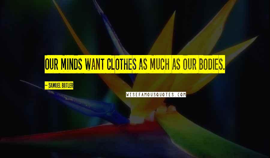 Samuel Butler Quotes: Our minds want clothes as much as our bodies.