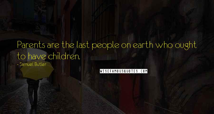 Samuel Butler Quotes: Parents are the last people on earth who ought to have children.