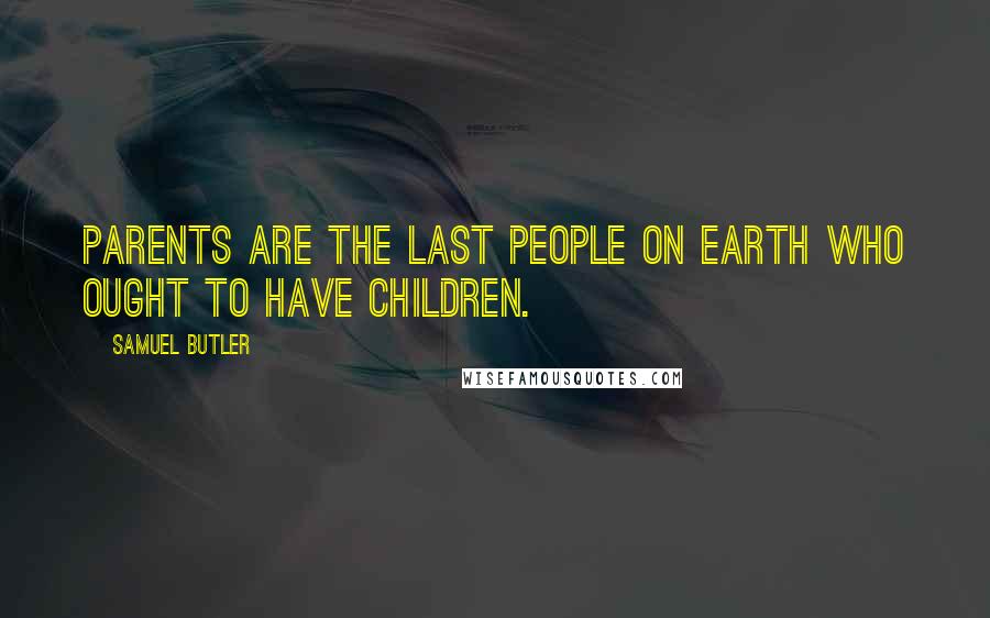 Samuel Butler Quotes: Parents are the last people on earth who ought to have children.