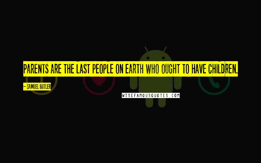 Samuel Butler Quotes: Parents are the last people on earth who ought to have children.