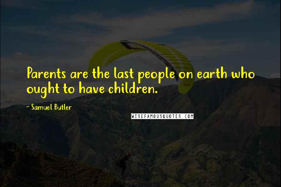 Samuel Butler Quotes: Parents are the last people on earth who ought to have children.