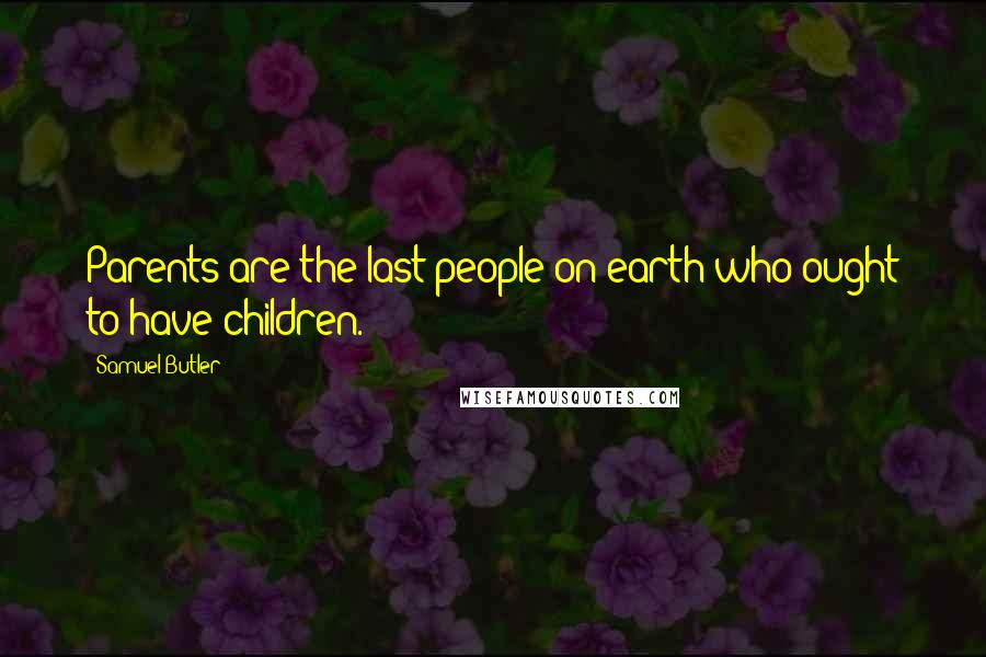 Samuel Butler Quotes: Parents are the last people on earth who ought to have children.