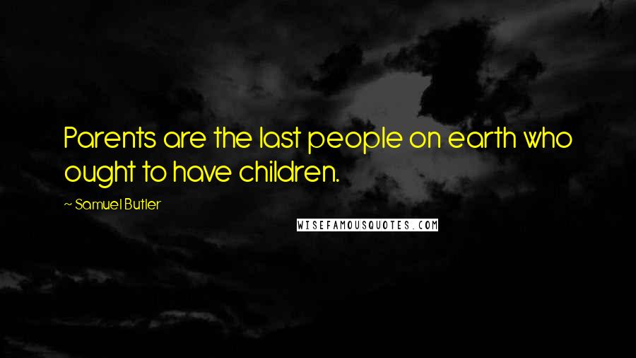 Samuel Butler Quotes: Parents are the last people on earth who ought to have children.