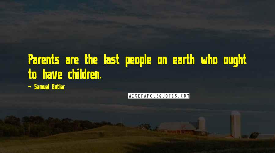 Samuel Butler Quotes: Parents are the last people on earth who ought to have children.