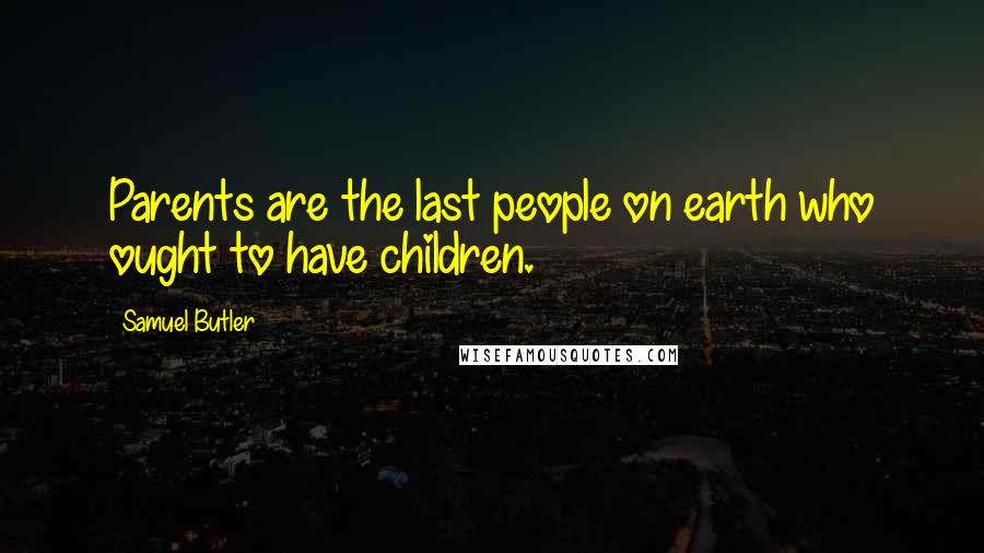 Samuel Butler Quotes: Parents are the last people on earth who ought to have children.