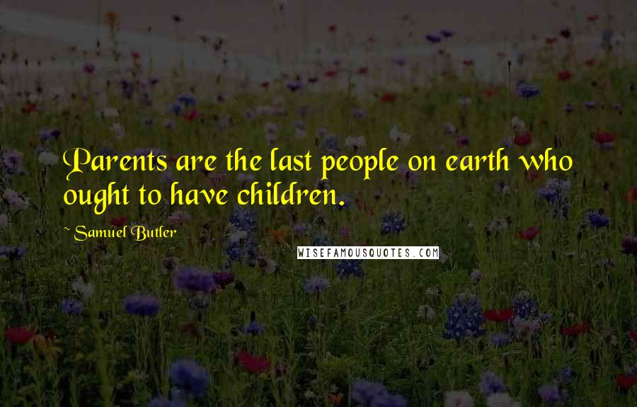 Samuel Butler Quotes: Parents are the last people on earth who ought to have children.